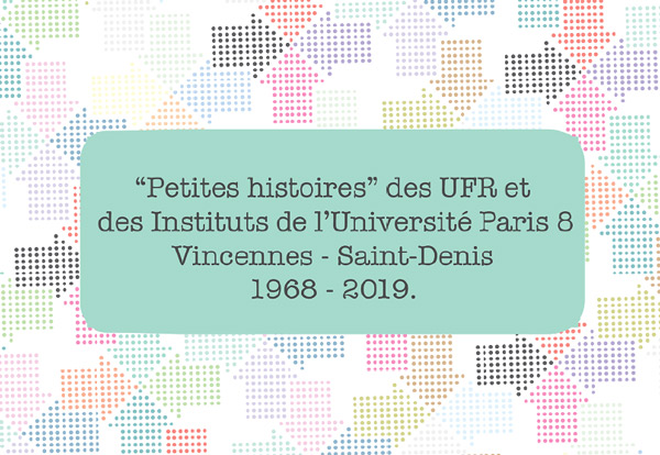 "Petites histoires" des UFR et des Instituts de l'université Paris 8 Vincennes - Saint-Denis. 1968 - 2019.